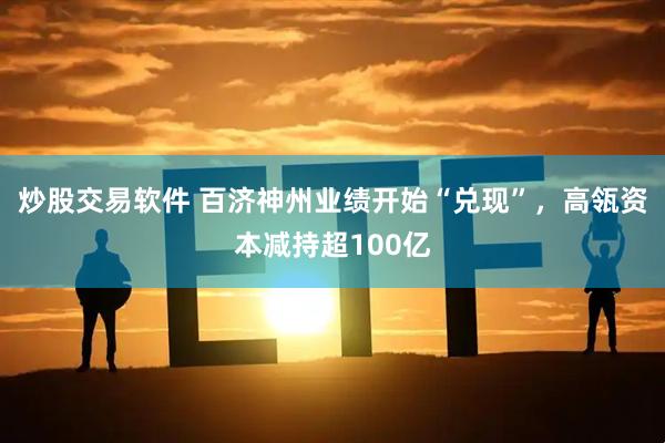 炒股交易软件 百济神州业绩开始“兑现”，高瓴资本减持超100亿