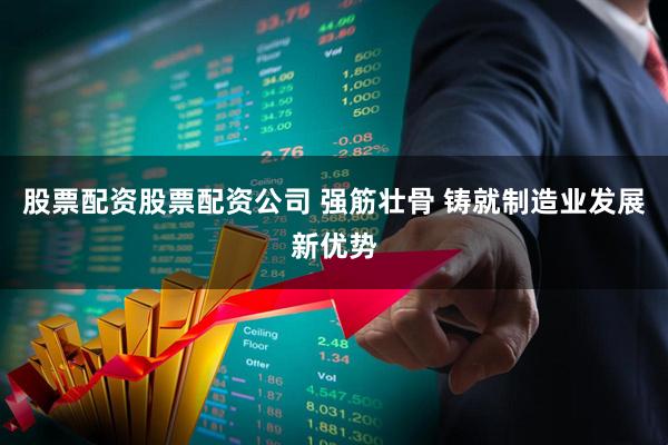 股票配资股票配资公司 强筋壮骨 铸就制造业发展新优势