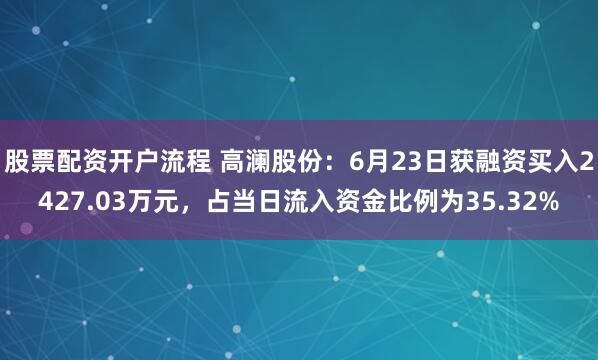 股票配资开户流程 高澜股份：6月23日获融资买入2427.03万元，占当日流入资金比例为35.32%
