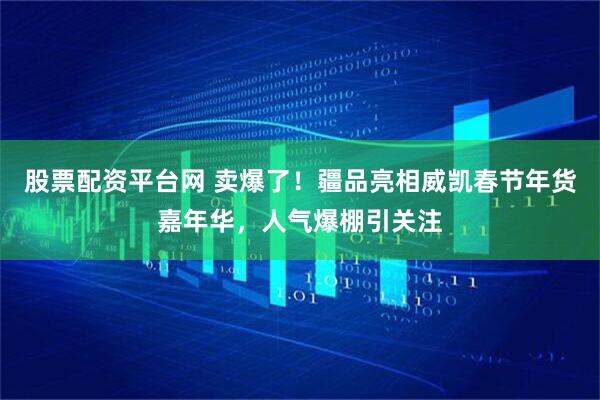 股票配资平台网 卖爆了！疆品亮相威凯春节年货嘉年华，人气爆棚引关注