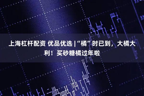 上海杠杆配资 优品优选 |“橘”时已到，大橘大利！买砂糖橘过年啦