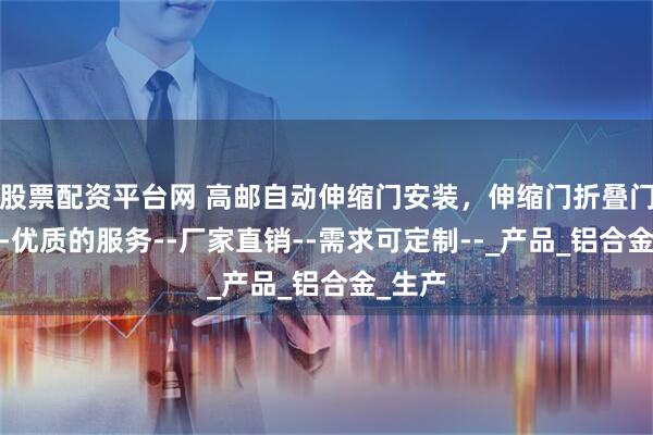 股票配资平台网 高邮自动伸缩门安装，伸缩门折叠门定制--优质的服务--厂家直销--需求可定制--_产品_铝合金_生产