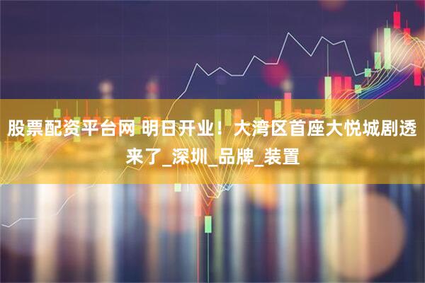 股票配资平台网 明日开业！大湾区首座大悦城剧透来了_深圳_品牌_装置