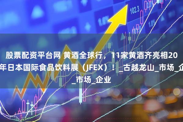 股票配资平台网 黄酒全球行，11家黄酒齐亮相2025年日本国际食品饮料展（JFEX）！_古越龙山_市场_企业