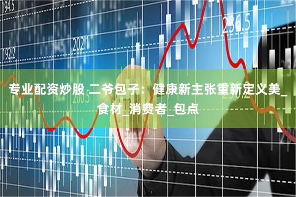 专业配资炒股 二爷包子：健康新主张重新定义美_食材_消费者_包点