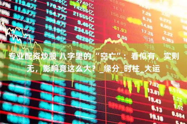 专业配资炒股 八字里的 “空亡”：看似有，实则无，影响竟这么大？_缘分_时柱_大运