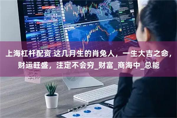 上海杠杆配资 这几月生的肖兔人，一生大吉之命，财运旺盛，注定不会穷_财富_商海中_总能