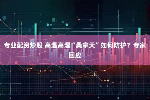 专业配资炒股 高温高湿“桑拿天”如何防护？专家回应