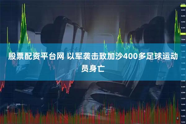 股票配资平台网 以军袭击致加沙400多足球运动员身亡