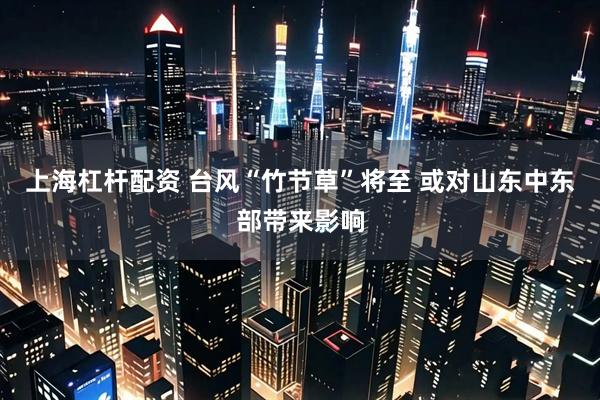 上海杠杆配资 台风“竹节草”将至 或对山东中东部带来影响