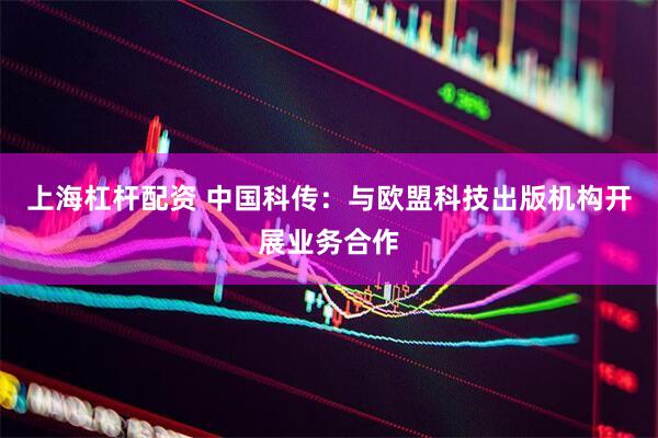 上海杠杆配资 中国科传：与欧盟科技出版机构开展业务合作