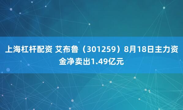 上海杠杆配资 艾布鲁（301259）8月18日主力资金净卖出1.49亿元