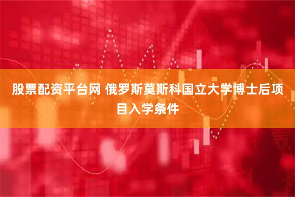 股票配资平台网 俄罗斯莫斯科国立大学博士后项目入学条件