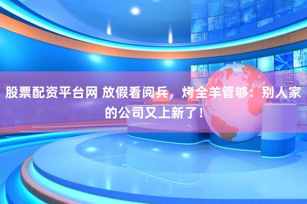 股票配资平台网 放假看阅兵，烤全羊管够：别人家的公司又上新了！