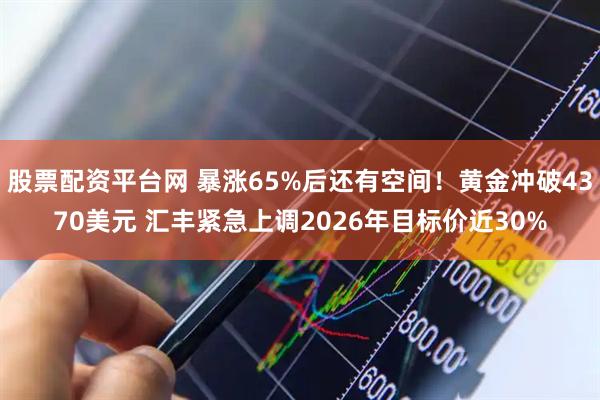 股票配资平台网 暴涨65%后还有空间！黄金冲破4370美元 汇丰紧急上调2026年目标价近30%
