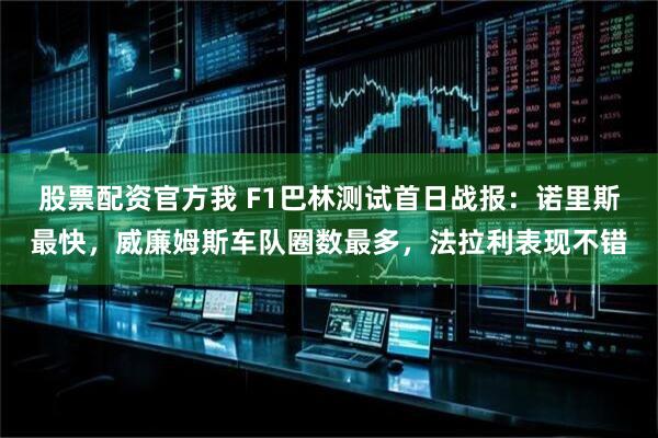 股票配资官方我 F1巴林测试首日战报：诺里斯最快，威廉姆斯车队圈数最多，法拉利表现不错