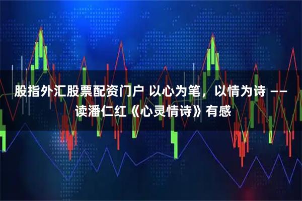 股指外汇股票配资门户 以心为笔，以情为诗 —— 读潘仁红《心灵情诗》有感