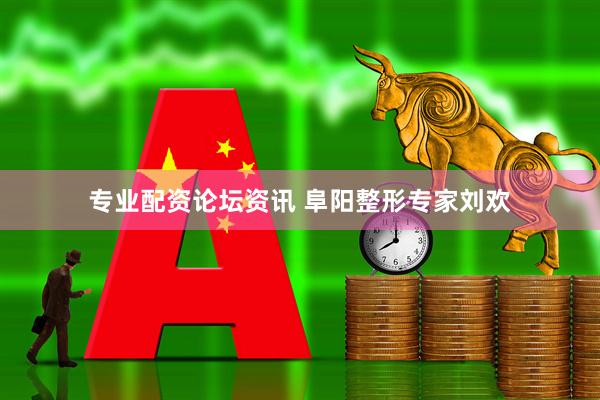 专业配资论坛资讯 阜阳整形专家刘欢
