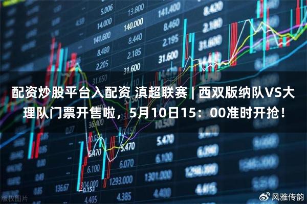 配资炒股平台入配资 滇超联赛 | 西双版纳队VS大理队门票开售啦，5月10日15：00准时开抢！