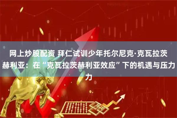 网上炒股配资 拜仁试训少年托尔尼克·克瓦拉茨赫利亚：在“克瓦拉茨赫利亚效应”下的机遇与压力