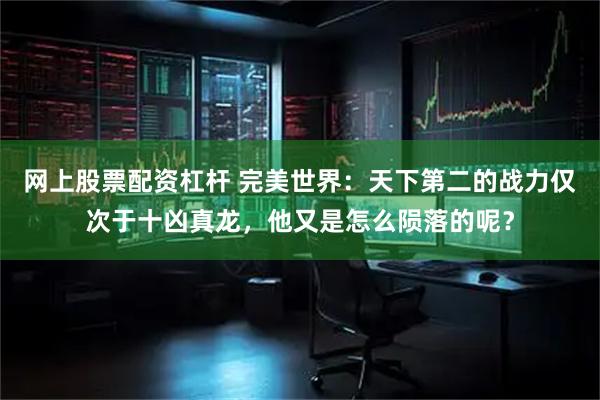网上股票配资杠杆 完美世界：天下第二的战力仅次于十凶真龙，他又是怎么陨落的呢？