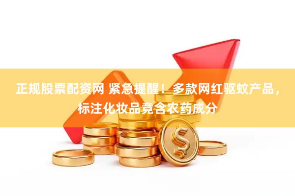 正规股票配资网 紧急提醒！多款网红驱蚊产品，标注化妆品竟含农药成分