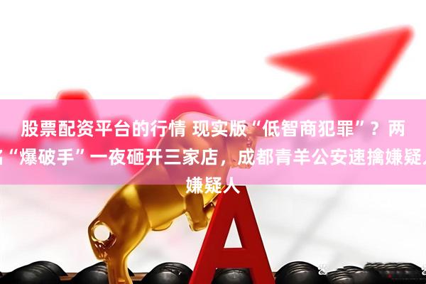 股票配资平台的行情 现实版“低智商犯罪”？两名“爆破手”一夜砸开三家店，成都青羊公安速擒嫌疑人