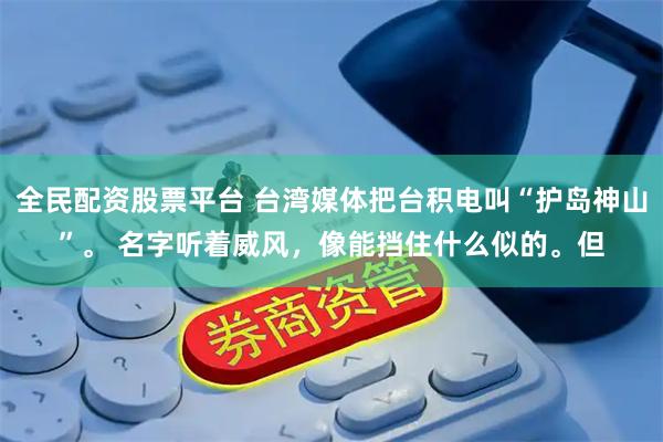 全民配资股票平台 台湾媒体把台积电叫“护岛神山”。 名字听着威风，像能挡住什么似的。但