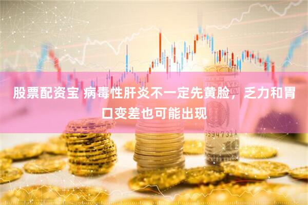 股票配资宝 病毒性肝炎不一定先黄脸,乏力和胃口变差也可能出现