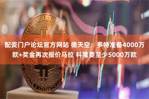 配资门户论坛官方网站 德天空：多特准备4000万欧+奖金再次报价马拉 科隆要至少5000万欧
