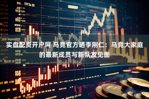 实盘配资开户网 马竞官方晒李刚仁：马竞大家庭的最新成员与新队友见面