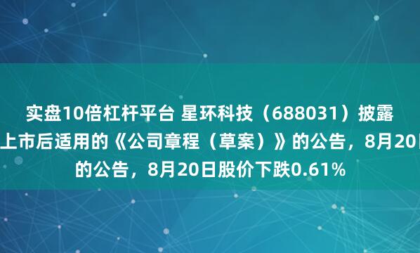 实盘10倍杠杆平台 星环科技（688031）披露关于修订H股发行上市后适用的《公司章程（草案）》的公告，8月20日股价下跌0.61%
