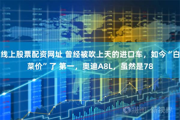 线上股票配资网址 曾经被吹上天的进口车,如今“白菜价”了 第一,奥迪A8L,虽然是78