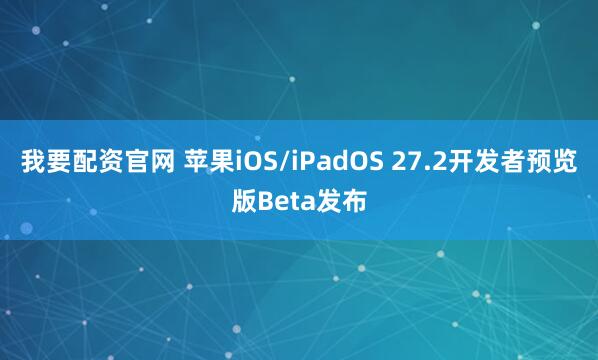 我要配资官网 苹果iOS/iPadOS 27.2开发者预览版Beta发布