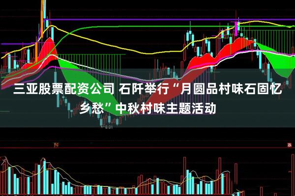 三亚股票配资公司 石阡举行“月圆品村味石固忆乡愁”中秋村味主题活动