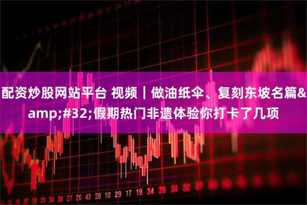 配资炒股网站平台 视频｜做油纸伞、复刻东坡名篇 假期热门非遗体验你打卡了几项
